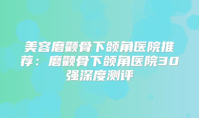 美容磨颧骨下颌角医院推荐：磨颧骨下颌角医院30强深度测评
