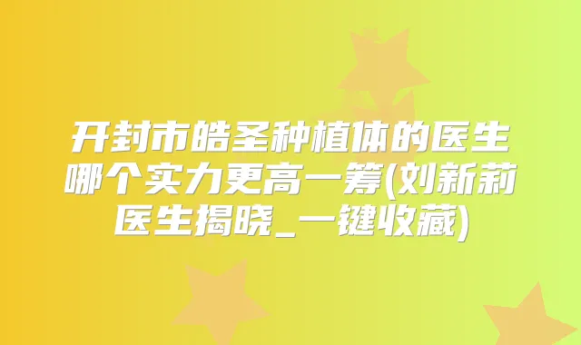 开封市皓圣种植体的医生哪个实力更高一筹(刘新莉医生揭晓_一键收藏)