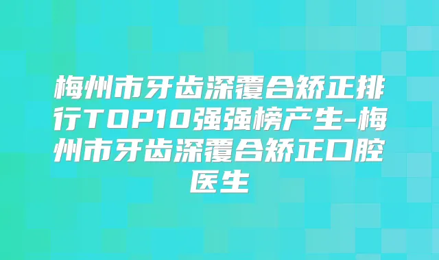 梅州市牙齿深覆合矫正排行TOP10强强榜产生-梅州市牙齿深覆合矫正口腔医生