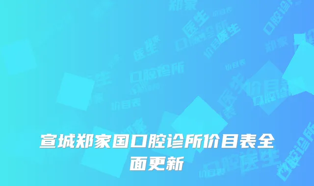 宣城郑家国口腔诊所价目表全面更新