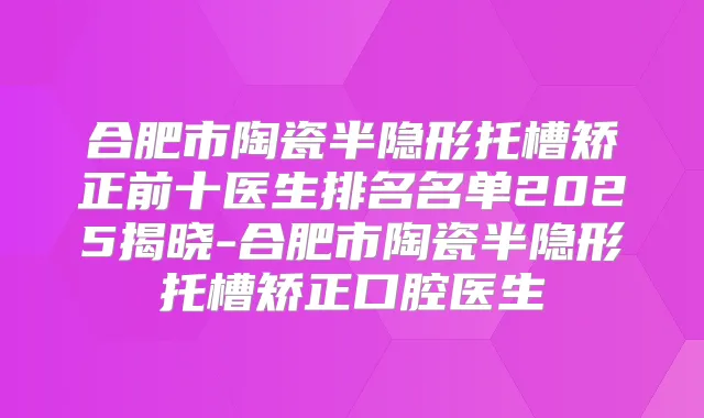 合肥市陶瓷半隐形托槽矫正前十医生排名名单2025揭晓-合肥市陶瓷半隐形托槽矫正口腔医生