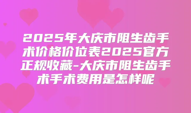 2025年大庆市阻生齿手术价格价位表2025官方正规收藏-大庆市阻生齿手术手术费用是怎样呢