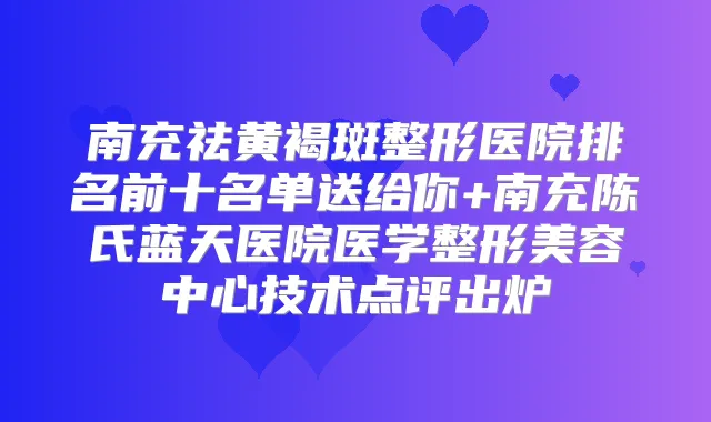 南充祛黄褐斑整形医院排名前十名单送给你+南充陈氏蓝天医院医学整形美容中心技术点评出炉