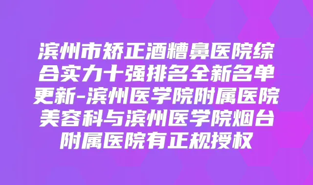 滨州市矫正酒糟鼻医院综合实力十强排名全新名单更新-滨州医学院附属医院美容科与滨州医学院烟台附属医院有正规授权