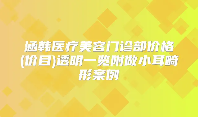 涵韩医疗美容门诊部价格(价目)透明一览附做小耳畸形案例
