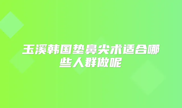 玉溪韩国垫鼻尖术适合哪些人群做呢