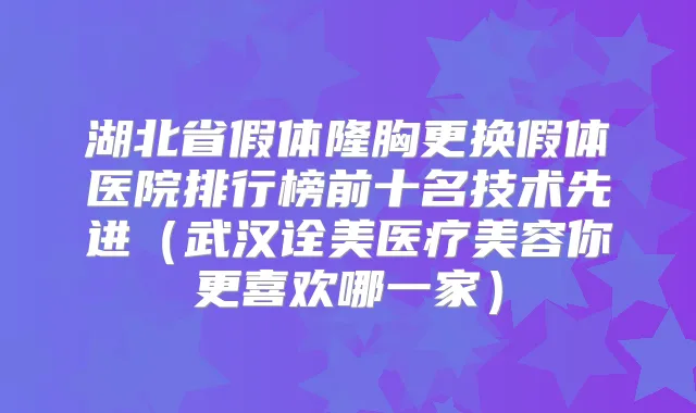 湖北省假体隆胸更换假体医院排行榜前十名技术先进（武汉诠美医疗美容你更喜欢哪一家）