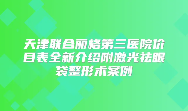 天津联合丽格第三医院价目表全新介绍附激光祛眼袋整形术案例