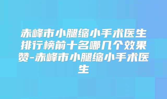 赤峰市小腿缩小手术医生排行榜前十名哪几个效果赞-赤峰市小腿缩小手术医生