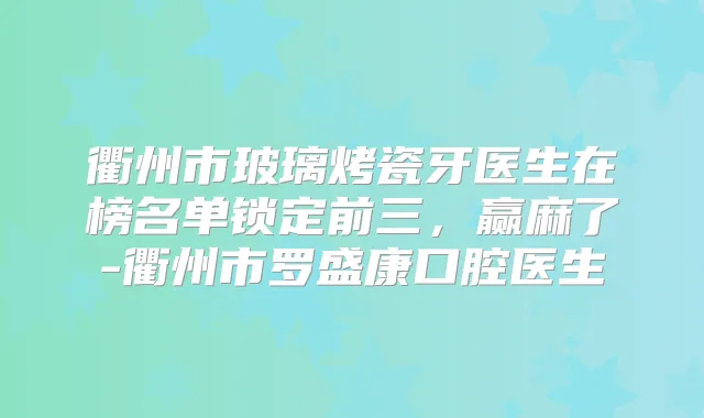 衢州市玻璃烤瓷牙医生在榜名单锁定前三，赢麻了-衢州市罗盛康口腔医生