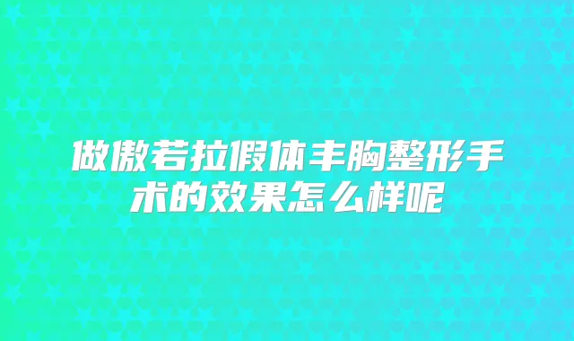 做傲若拉假体丰胸整形手术的效果怎么样呢