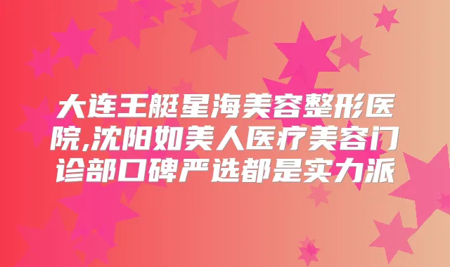 大连王艇星海美容整形医院,沈阳如美人医疗美容门诊部口碑严选都是实力派