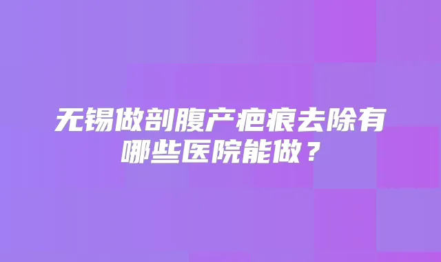 无锡做剖腹产疤痕去除有哪些医院能做？