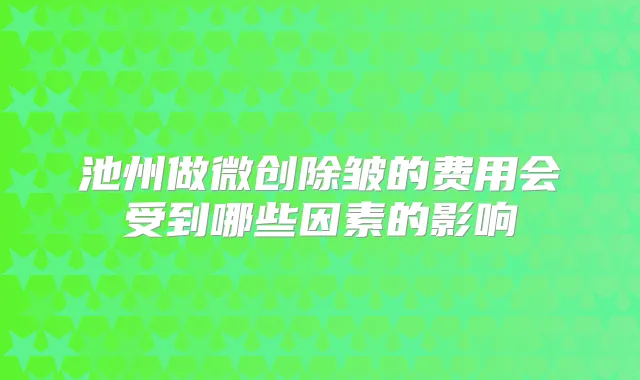 池州做微创除皱的费用会受到哪些因素的影响