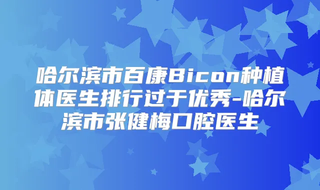哈尔滨市百康Bicon种植体医生排行过于优秀-哈尔滨市张健梅口腔医生