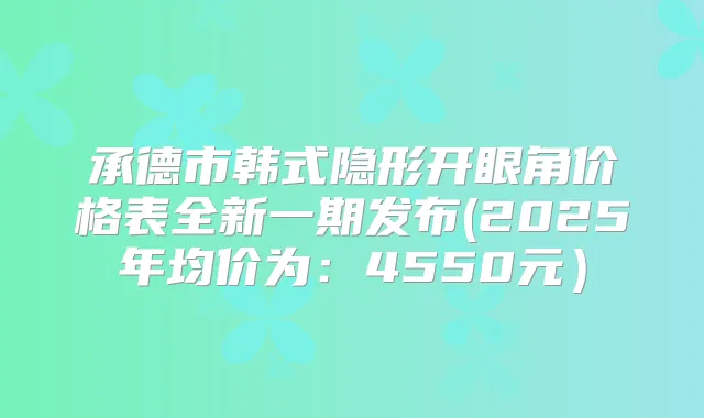 承德市韩式隐形开眼角价格表全新一期发布(2025年均价为:4550元)