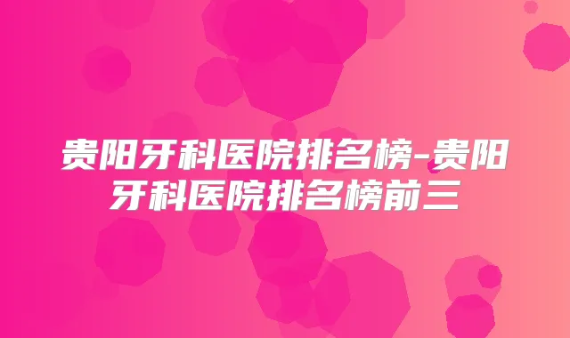 贵阳牙科医院排名榜-贵阳牙科医院排名榜前三
