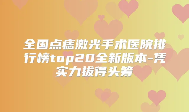 全国点痣激光手术医院排行榜top20全新版本-凭实力拔得头筹