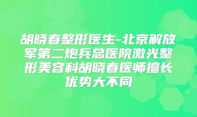 胡晓春整形医生-北京解放军第二炮兵总医院激光整形美容科胡晓春医师擅长优势大不同