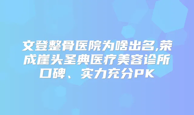 文登整骨医院为啥出名,荣成崖头圣典医疗美容诊所口碑、实力充分PK