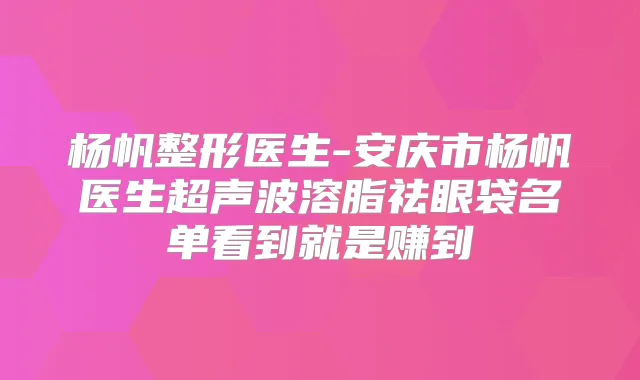 杨帆整形医生-安庆市杨帆医生超声波溶脂祛眼袋名单看到就是赚到