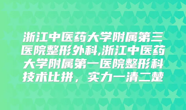 浙江中医药大学附属第三医院整形外科,浙江中医药大学附属第一医院整形科技术比拼,实力一清二楚