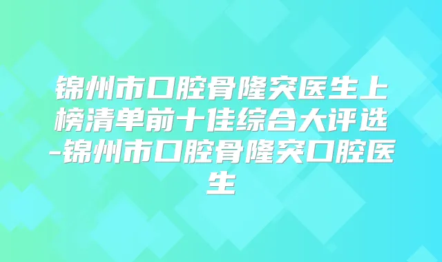 锦州市口腔骨隆突医生上榜清单前十佳综合大评选-锦州市口腔骨隆突口腔医生