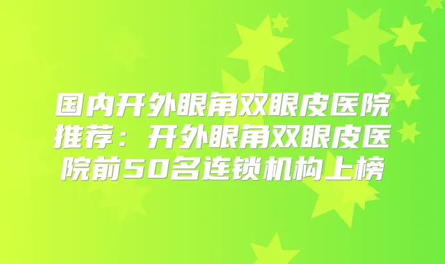 国内开外眼角双眼皮医院推荐：开外眼角双眼皮医院前50名连锁机构上榜