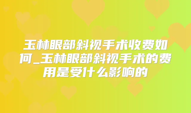 玉林眼部斜视手术收费如何_玉林眼部斜视手术的费用是受什么影响的