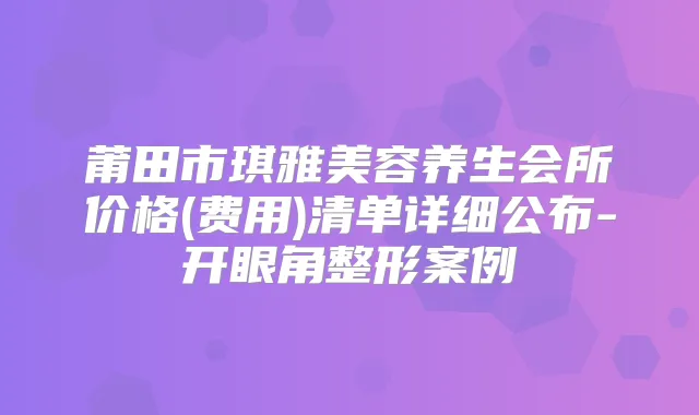 莆田市琪雅美容养生会所价格(费用)清单详细公布-开眼角整形案例