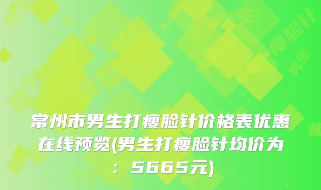 常州市男生打瘦脸针价格表优惠在线预览(男生打瘦脸针均价为：5665元)
