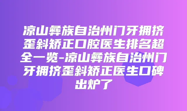 凉山彝族自治州门牙拥挤歪斜矫正口腔医生排名超全一览-凉山彝族自治州门牙拥挤歪斜矫正医生口碑出炉了