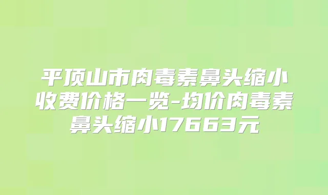 平顶山市鼻头缩小收费价格一览-均价鼻头缩小17663元
