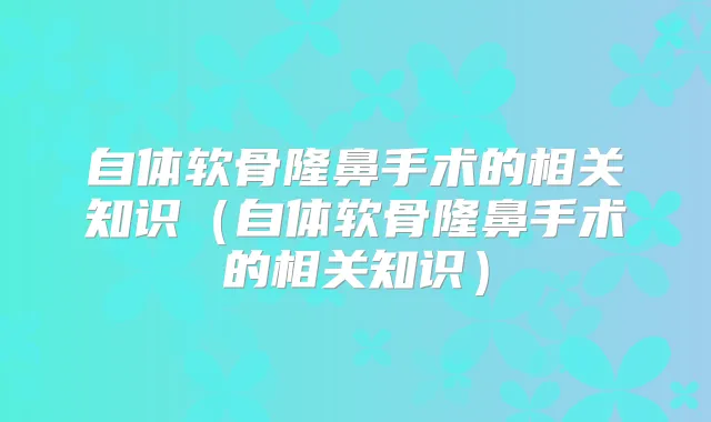 自体软骨隆鼻手术的相关知识（自体软骨隆鼻手术的相关知识）