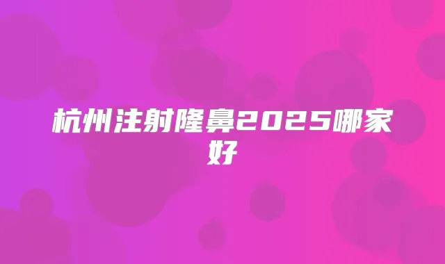杭州注射隆鼻2025哪家好