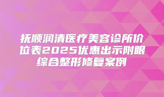 抚顺润清医疗美容诊所价位表2025优惠出示附眼综合整形修复案例