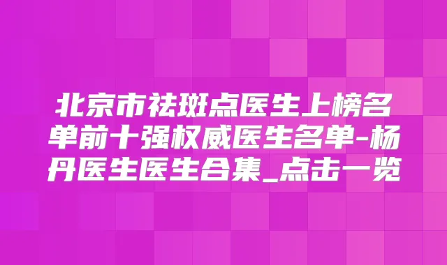 北京市祛斑点医生上榜名单前十强医生名单-杨丹医生医生合集_点击一览