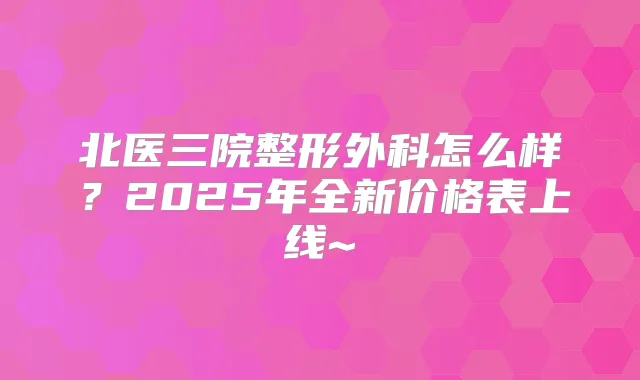 北医三院整形外科怎么样？2025年全新价格表上线~