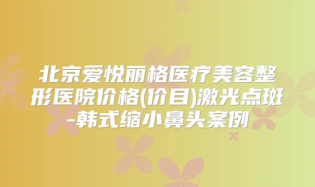 北京爱悦丽格医疗美容整形医院价格(价目)激光点斑-韩式缩小鼻头案例