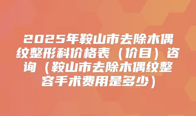 2025年鞍山市去除木偶纹整形科价格表（价目）咨询（鞍山市去除木偶纹整容手术费用是多少）
