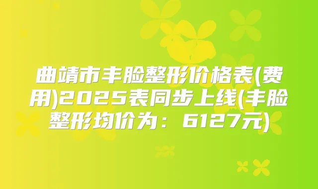 曲靖市丰脸整形价格表(费用)2025表同步上线(丰脸整形均价为：6127元)
