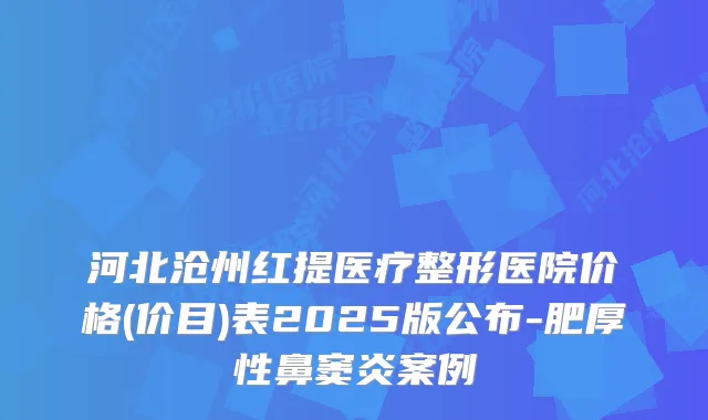 河北沧州红提医疗整形医院价格(价目)表2025版公布-肥厚性鼻窦炎案例