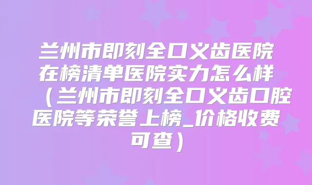 兰州市全口义齿医院在榜清单医院实力怎么样（兰州市全口义齿口腔医院等荣誉上榜_价格收费可查）