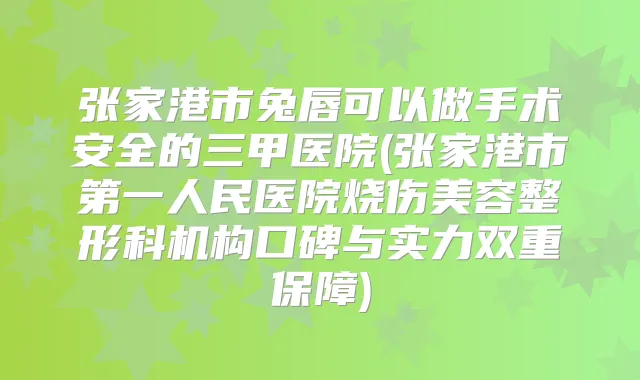 张家港市兔唇可以做手术安全的三甲医院(张家港市第一人民医院烧伤美容整形科机构口碑与实力双重保障)