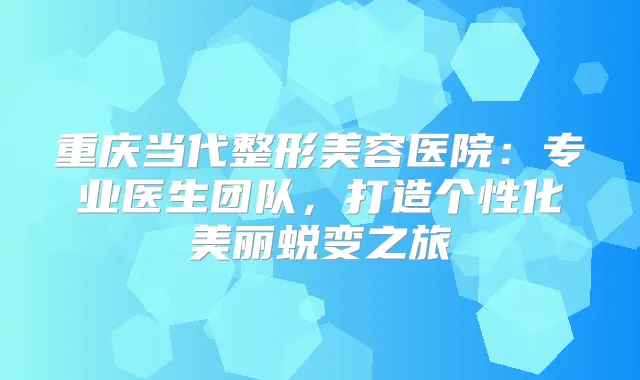 重庆当代整形美容医院:专业医生团队,打造个性化美丽蜕变之旅
