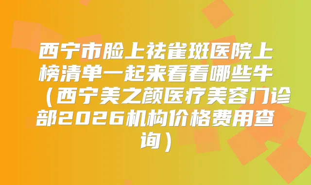 西宁市脸上祛雀斑医院上榜清单一起来看看哪些牛（西宁美之颜医疗美容门诊部2026机构价格费用查询）