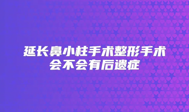 延长鼻小柱手术整形手术会不会有后遗症