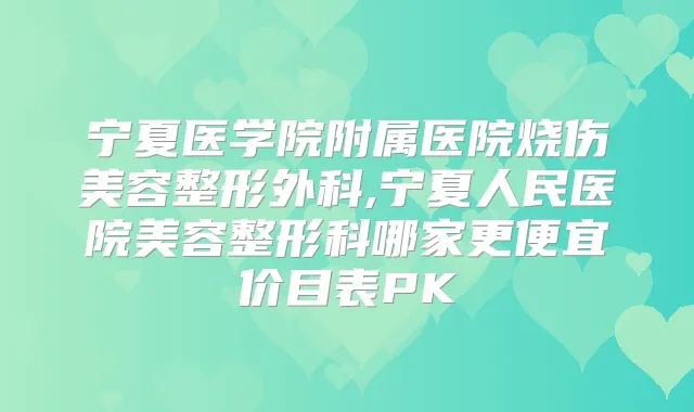 宁夏医学院附属医院烧伤美容整形外科,宁夏人民医院美容整形科哪家更便宜价目表PK