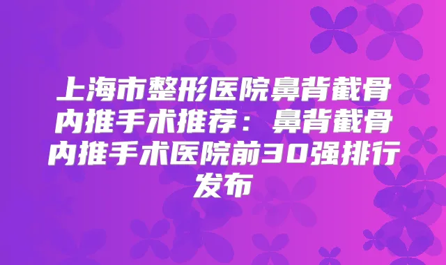 上海市整形医院鼻背截骨内推手术推荐：鼻背截骨内推手术医院前30强排行发布