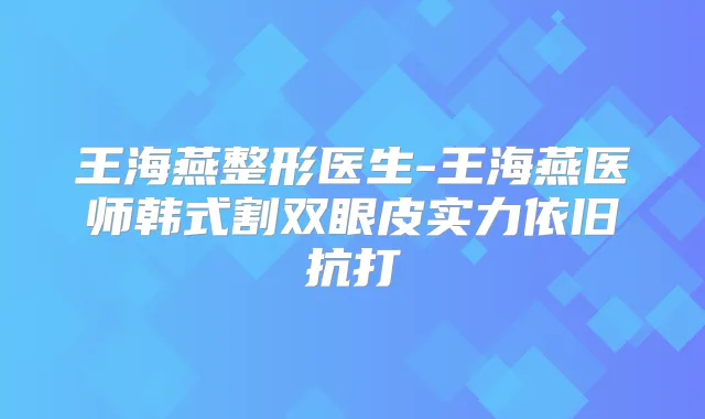 王海燕整形医生-王海燕医师韩式割双眼皮实力依旧抗打